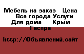 Мебель на заказ › Цена ­ 0 - Все города Услуги » Для дома   . Крым,Гаспра